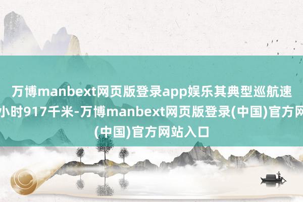 万博manbext网页版登录app娱乐其典型巡航速率为每小时917千米-万博manbext网页版登录(中国)官方网站入口