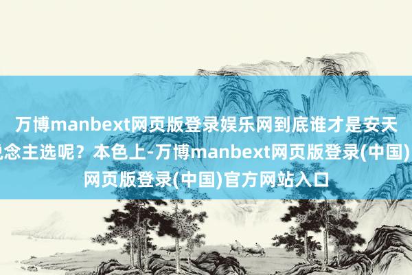 万博manbext网页版登录娱乐网到底谁才是安天地的最好东说念主选呢？本色上-万博manbext网页版登录(中国)官方网站入口