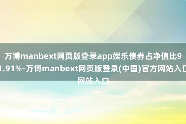 万博manbext网页版登录app娱乐债券占净值比91.91%-万博manbext网页版登录(中国)官方网站入口