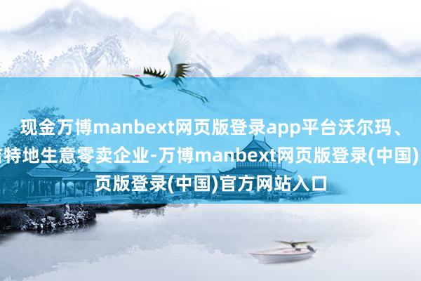 现金万博manbext网页版登录app平台沃尔玛、好市多、塔吉特地生意零卖企业-万博manbext网页版登录(中国)官方网站入口