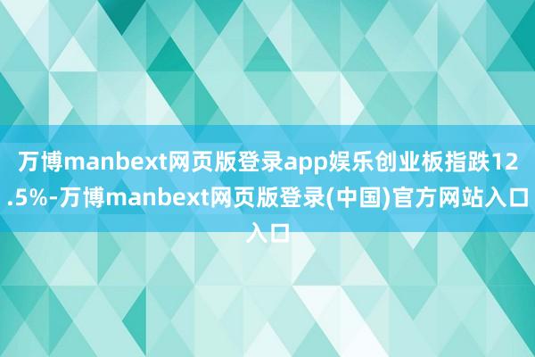 万博manbext网页版登录app娱乐创业板指跌12.5%-万博manbext网页版登录(中国)官方网站入口