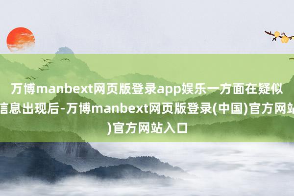 万博manbext网页版登录app娱乐一方面在疑似不实信息出现后-万博manbext网页版登录(中国)官方网站入口