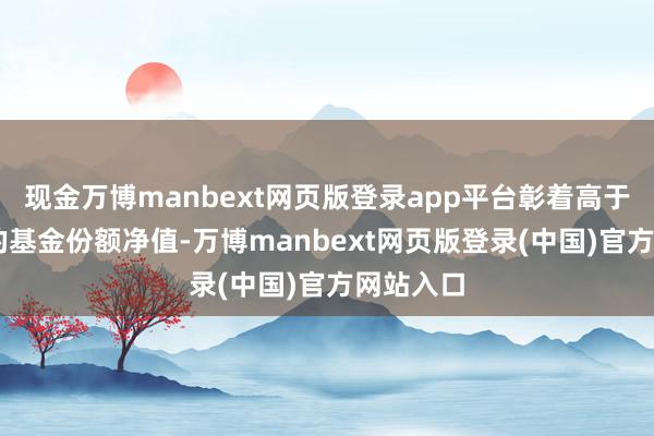 现金万博manbext网页版登录app平台彰着高于4月8日的基金份额净值-万博manbext网页版登录(中国)官方网站入口