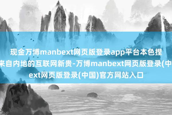 现金万博manbext网页版登录app平台本色捏有东说念主指向来自内地的互联网新贵-万博manbext网页版登录(中国)官方网站入口