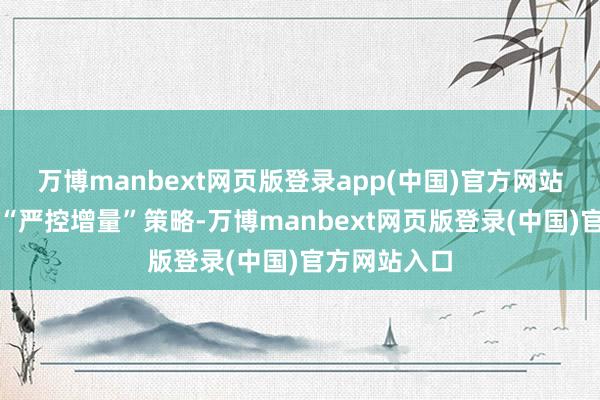 万博manbext网页版登录app(中国)官方网站举座上给与“严控增量”策略-万博manbext网页版登录(中国)官方网站入口