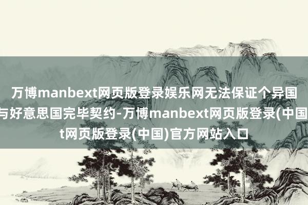 万博manbext网页版登录娱乐网无法保证个异国度或欧盟大要与好意思国完毕契约-万博manbext网页版登录(中国)官方网站入口