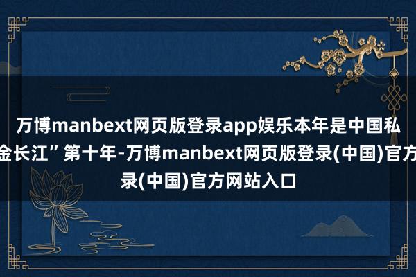 万博manbext网页版登录app娱乐本年是中国私募基金“金长江”第十年-万博manbext网页版登录(中国)官方网站入口
