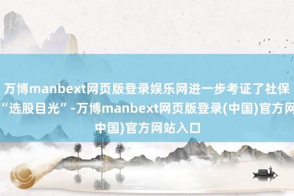 万博manbext网页版登录娱乐网进一步考证了社保基金的“选股目光”-万博manbext网页版登录(中国)官方网站入口