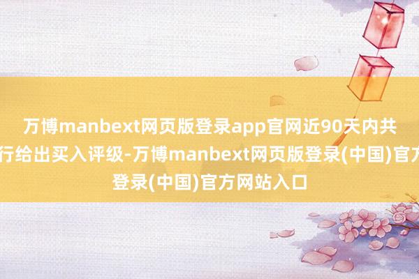 万博manbext网页版登录app官网近90天内共有11家投行给出买入评级-万博manbext网页版登录(中国)官方网站入口