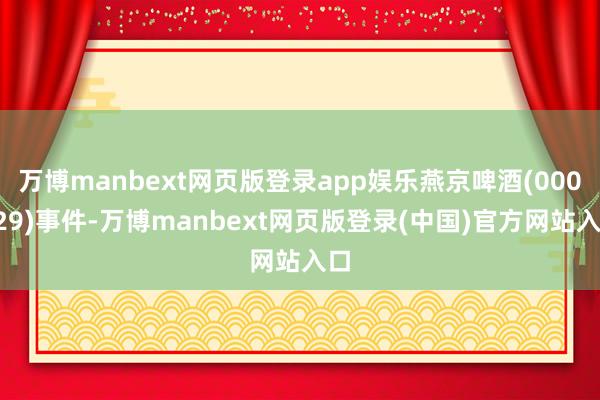 万博manbext网页版登录app娱乐　　燕京啤酒(000729)　　事件-万博manbext网页版登录(中国)官方网站入口