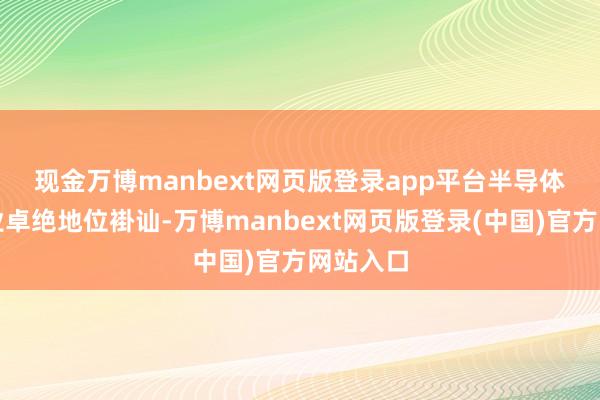 现金万博manbext网页版登录app平台　　半导体表示行业卓绝地位褂讪-万博manbext网页版登录(中国)官方网站入口
