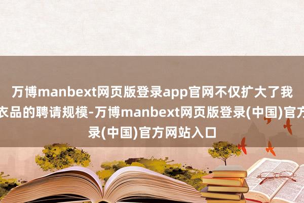 万博manbext网页版登录app官网不仅扩大了我方下半身衣品的聘请规模-万博manbext网页版登录(中国)官方网站入口