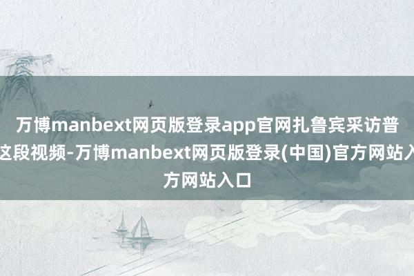 万博manbext网页版登录app官网扎鲁宾采访普京这段视频-万博manbext网页版登录(中国)官方网站入口