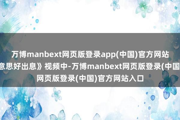 万博manbext网页版登录app(中国)官方网站而在《创造好意思好出息》视频中-万博manbext网页版登录(中国)官方网站入口