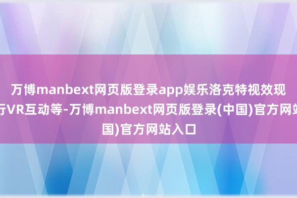 万博manbext网页版登录app娱乐洛克特视效现场进行VR互动等-万博manbext网页版登录(中国)官方网站入口