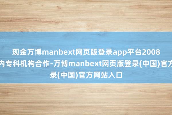 现金万博manbext网页版登录app平台2008年起与国内专科机构合作-万博manbext网页版登录(中国)官方网站入口
