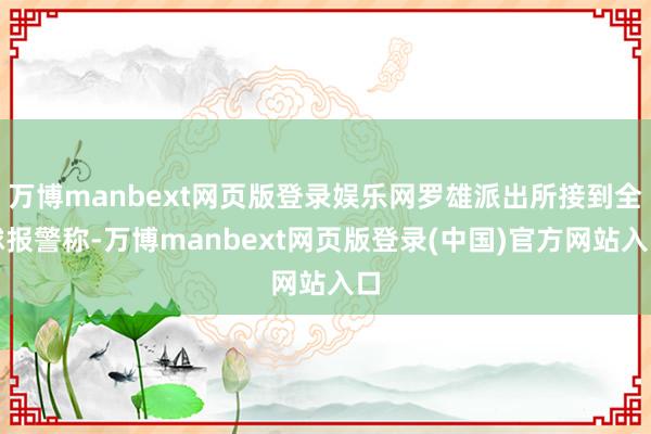 万博manbext网页版登录娱乐网罗雄派出所接到全球报警称-万博manbext网页版登录(中国)官方网站入口