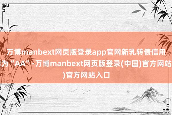 万博manbext网页版登录app官网新乳转债信用级别为“AA”-万博manbext网页版登录(中国)官方网站入口