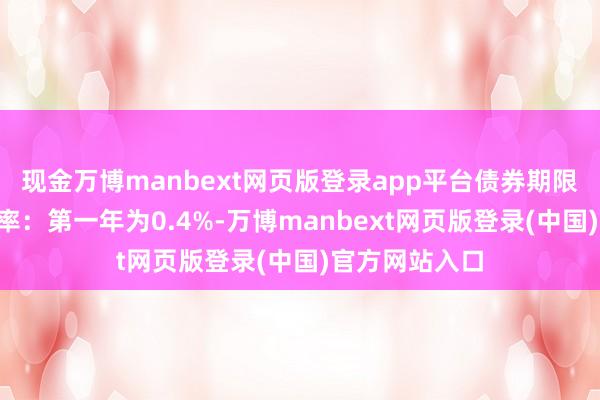 现金万博manbext网页版登录app平台债券期限6年(票面利率:第一年为0.4%-万博manbext网页版登录(中国)官方网站入口