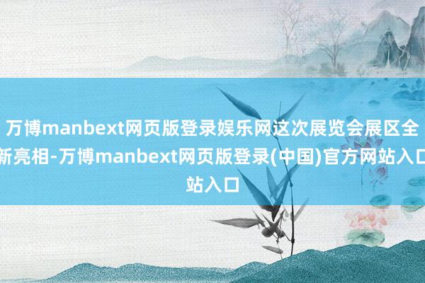 万博manbext网页版登录娱乐网这次展览会展区全新亮相-万博manbext网页版登录(中国)官方网站入口