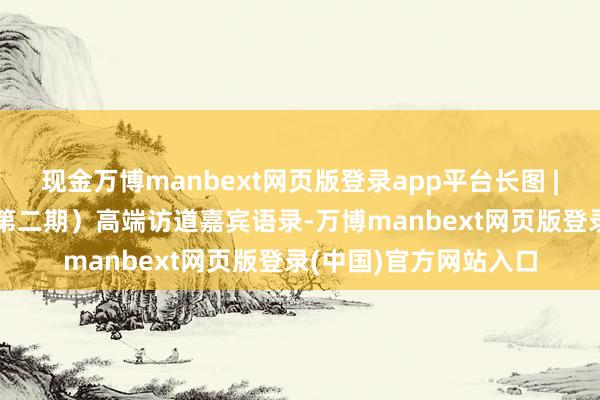 现金万博manbext网页版登录app平台长图 | 新华“太湖对话”（第二期）高端访道嘉宾语录-万博manbext网页版登录(中国)官方网站入口