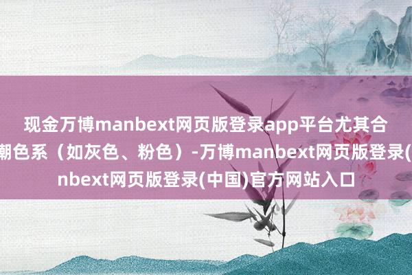 现金万博manbext网页版登录app平台尤其合乎需要高显色度的潮色系（如灰色、粉色）-万博manbext网页版登录(中国)官方网站入口
