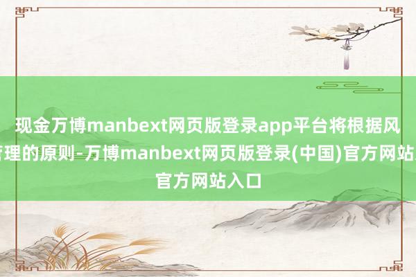 现金万博manbext网页版登录app平台将根据风险管理的原则-万博manbext网页版登录(中国)官方网站入口