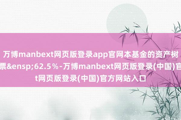 万博manbext网页版登录app官网本基金的资产树立中线（股票&ensp;62.5％-万博manbext网页版登录(中国)官方网站入口