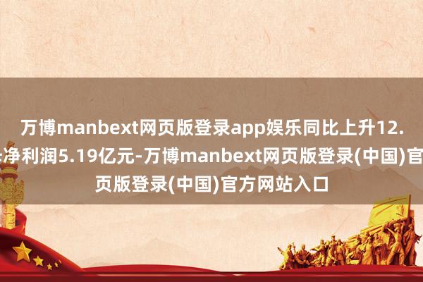 万博manbext网页版登录app娱乐同比上升12.95%；归母净利润5.19亿元-万博manbext网页版登录(中国)官方网站入口