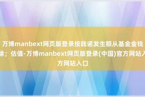 万博manbext网页版登录按践诺发生额从基金金钱扣除；估值-万博manbext网页版登录(中国)官方网站入口