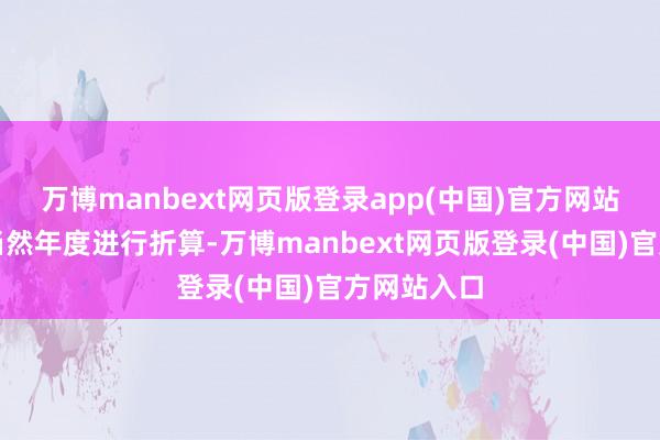 万博manbext网页版登录app(中国)官方网站不按总共当然年度进行折算-万博manbext网页版登录(中国)官方网站入口