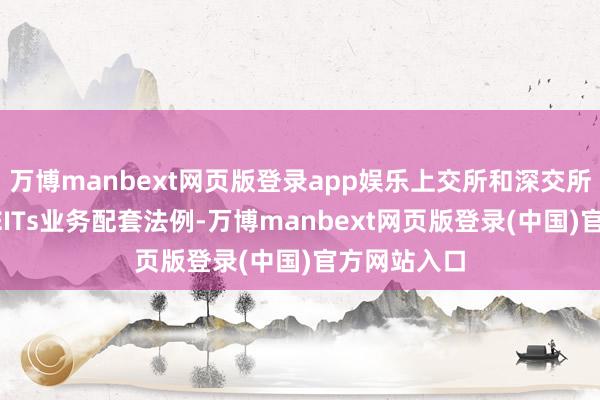 万博manbext网页版登录app娱乐上交所和深交所厚爱发布REITs业务配套法例-万博manbext网页版登录(中国)官方网站入口