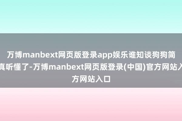 万博manbext网页版登录app娱乐谁知谈狗狗简略真听懂了-万博manbext网页版登录(中国)官方网站入口
