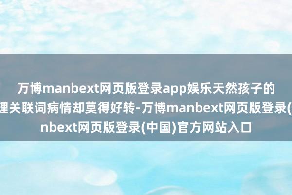 万博manbext网页版登录app娱乐天然孩子的姆妈一直在坚捏调理关联词病情却莫得好转-万博manbext网页版登录(中国)官方网站入口