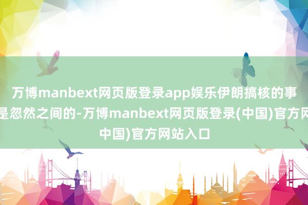 万博manbext网页版登录app娱乐伊朗搞核的事儿可不是忽然之间的-万博manbext网页版登录(中国)官方网站入口