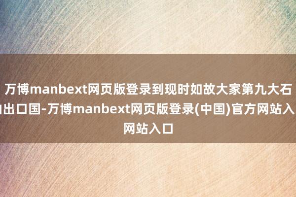 万博manbext网页版登录到现时如故大家第九大石油出口国-万博manbext网页版登录(中国)官方网站入口