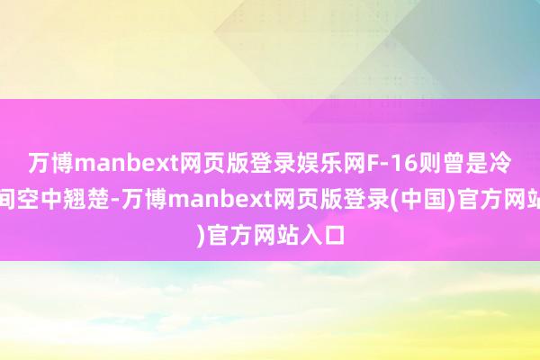 万博manbext网页版登录娱乐网F-16则曾是冷战期间空中翘楚-万博manbext网页版登录(中国)官方网站入口