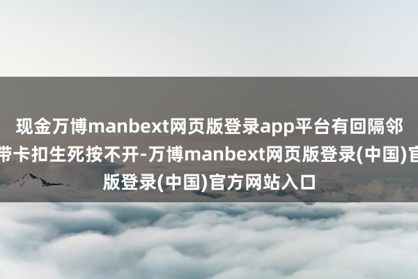 现金万博manbext网页版登录app平台有回隔邻大姐的安全带卡扣生死按不开-万博manbext网页版登录(中国)官方网站入口
