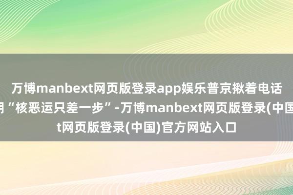 万博manbext网页版登录app娱乐普京揪着电话警戒内塔尼亚胡“核恶运只差一步”-万博manbext网页版登录(中国)官方网站入口