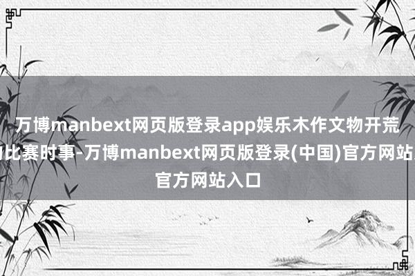 万博manbext网页版登录app娱乐木作文物开荒师的比赛时事-万博manbext网页版登录(中国)官方网站入口