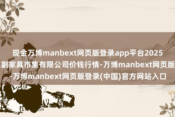 现金万博manbext网页版登录app平台2025年7月16日吴忠市鑫鲜农副家具市集有限公司价钱行情-万博manbext网页版登录(中国)官方网站入口