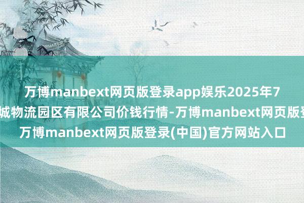 万博manbext网页版登录app娱乐2025年7月16日吉林省辽源市仙城物流园区有限公司价钱行情-万博manbext网页版登录(中国)官方网站入口