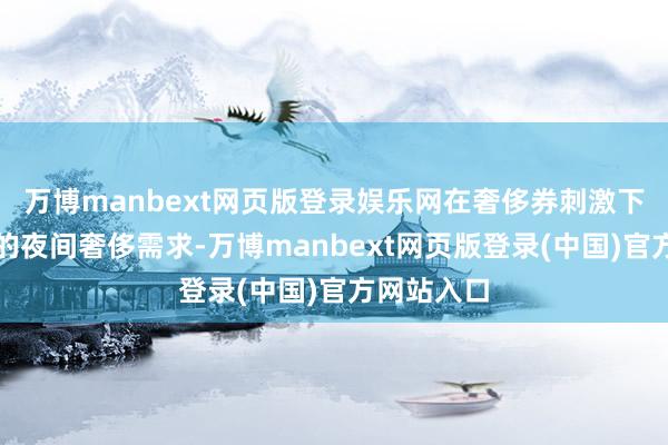 万博manbext网页版登录娱乐网在奢侈券刺激下抵制增长的夜间奢侈需求-万博manbext网页版登录(中国)官方网站入口
