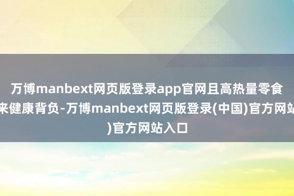 万博manbext网页版登录app官网且高热量零食易带来健康背负-万博manbext网页版登录(中国)官方网站入口