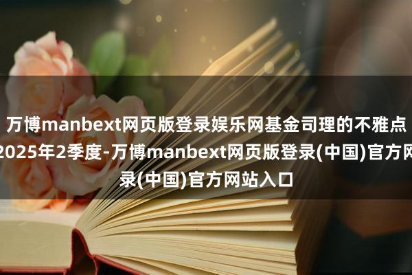 万博manbext网页版登录娱乐网基金司理的不雅点如下：2025年2季度-万博manbext网页版登录(中国)官方网站入口
