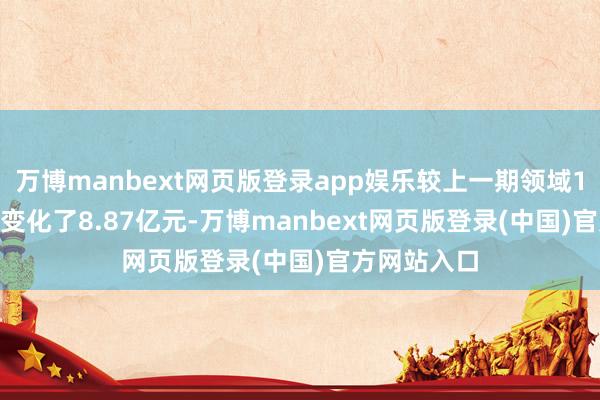 万博manbext网页版登录app娱乐较上一期领域156.92亿元变化了8.87亿元-万博manbext网页版登录(中国)官方网站入口