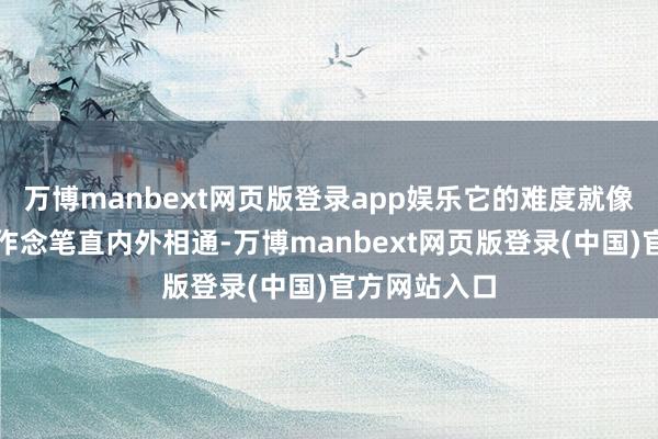 万博manbext网页版登录app娱乐它的难度就像把手机弥散作念笔直内外相通-万博manbext网页版登录(中国)官方网站入口