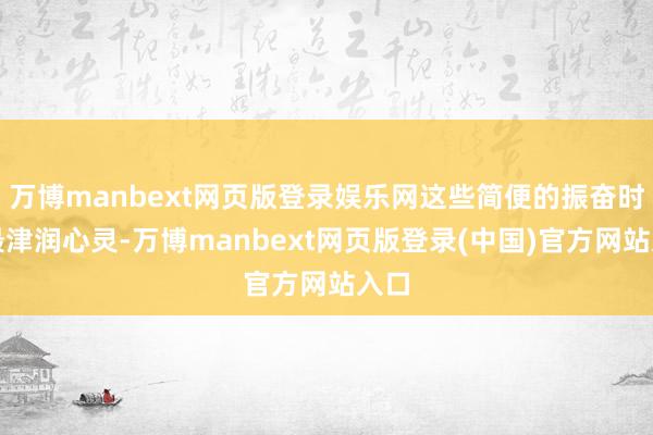 万博manbext网页版登录娱乐网这些简便的振奋时时最津润心灵-万博manbext网页版登录(中国)官方网站入口