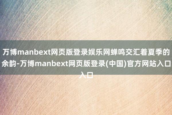 万博manbext网页版登录娱乐网蝉鸣交汇着夏季的余韵-万博manbext网页版登录(中国)官方网站入口