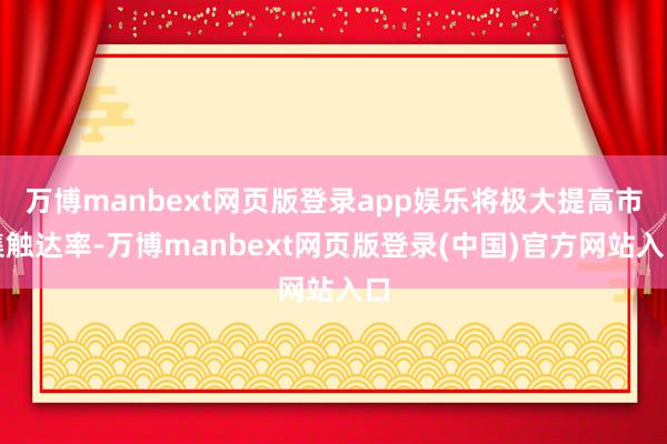 万博manbext网页版登录app娱乐将极大提高市集触达率-万博manbext网页版登录(中国)官方网站入口
